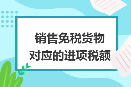 销售免税货物对应的进项税额 销售免税货物对应的进项税额