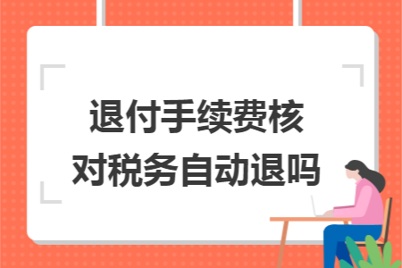 退付手续费核对税务自动退吗 退付手续费核对税务自动退吗