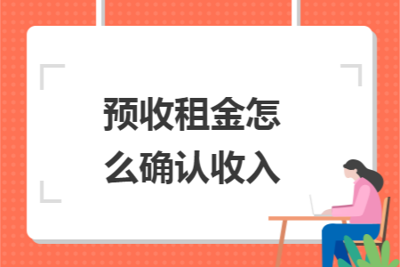 预收租金怎么确认收入 预收租金怎么确认收入