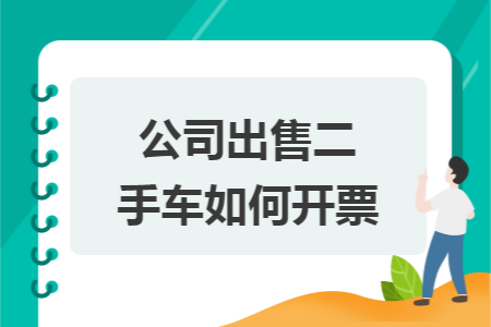 公司出售二手车如何开票 公司出售二手车如何开票