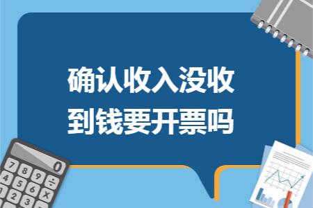确认收入没收到钱要开票吗 确认收入没收到钱要开票吗