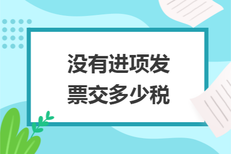 没有进项发票交多少税 没有进项发票交多少税