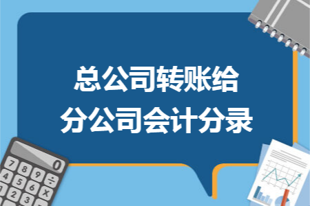 总公司转账给分公司会计分录 总公司转账给分公司会计分录