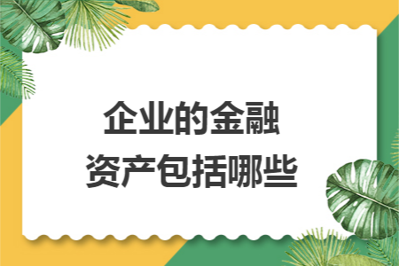 企业的金融资产包括哪些 企业的金融资产包括哪些