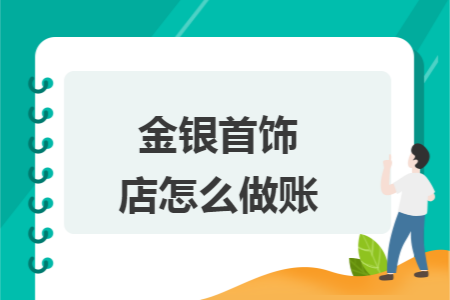金银首饰店怎么做账 金银首饰店怎么做账