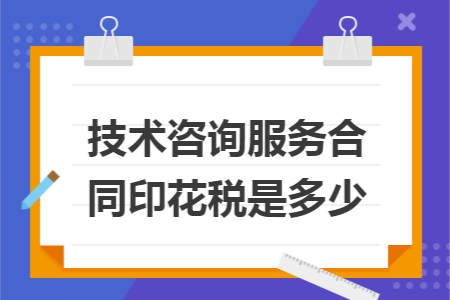 技术咨询服务合同印花税是多少 技术咨询服务合同印花税是多少