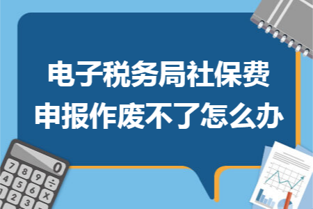 电子税务局社保费申报作废不了怎么办 电子税务局社保费申报作废不了怎么办
