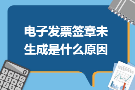 电子发票签章未生成是什么原因 电子发票签章未生成是什么原因