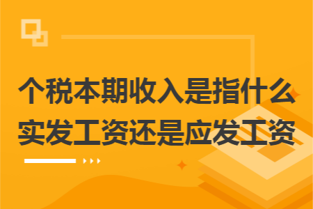 个税本期收入是指什么实发工资还是应发工资 个税本期收入是指什么实发工资还是应发工资
