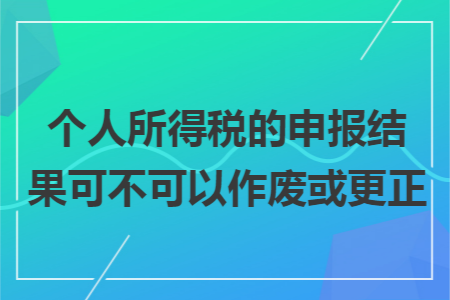 个人所得税的申报结果可不可以作废或更正 个人所得税的申报结果可不可以作废或更正
