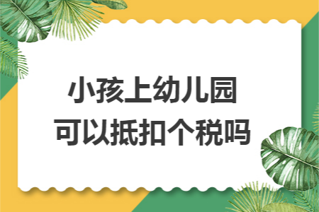 小孩上幼儿园可以抵扣个税吗 小孩上幼儿园可以抵扣个税吗