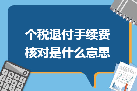 个税退付手续费核对是什么意思 个税退付手续费核对是什么意思