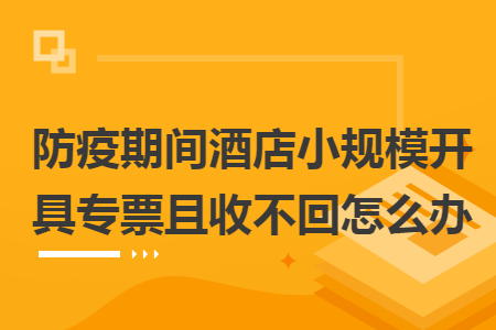 防疫期间酒店小规模开具专票且收不回怎么办 防疫期间酒店小规模开具专票且收不回怎么办