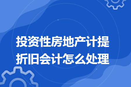 投资性房地产计提折旧会计怎么处理 投资性房地产计提折旧会计怎么处理