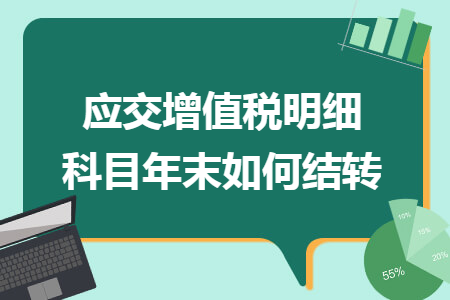 应交增值税明细科目年末如何结转 应交增值税明细科目年末如何结转