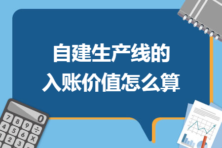 自建生产线的入账价值怎么算 自建生产线的入账价值怎么算