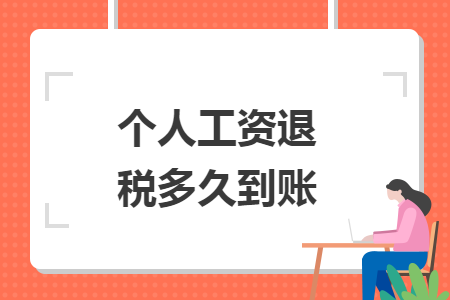 个人工资退税多久到账 个人工资退税多久到账