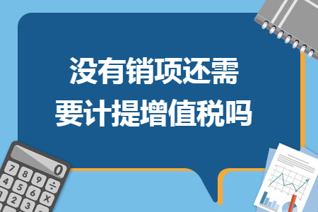 没有销项还需要计提增值税吗 没有销项还需要计提增值税吗