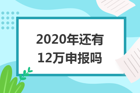 2020年还有12万申报吗 2020年还有12万申报吗