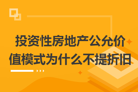 投资性房地产公允价值模式为什么不提折旧 投资性房地产公允价值模式为什么不提折旧