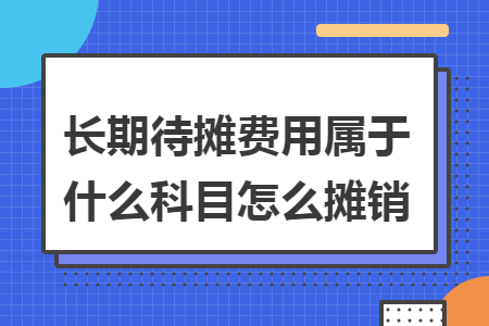 长期待摊费用属于什么科目怎么摊销 长期待摊费用属于什么科目怎么摊销