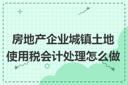 房地产企业城镇土地使用税会计处理怎么做 房地产企业城镇土地使用税会计处理怎么做