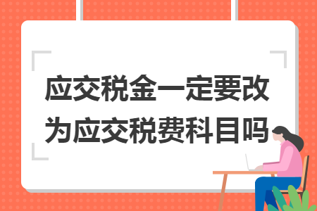 应交税金一定要改为应交税费科目吗 应交税金一定要改为应交税费科目吗