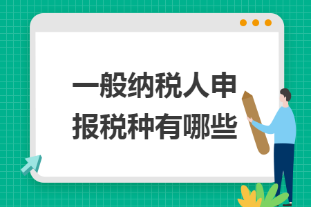 一般纳税人申报税种有哪些 一般纳税人申报税种有哪些