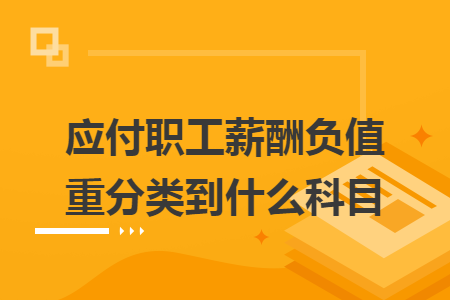 应付职工薪酬负值重分类到什么科目 应付职工薪酬负值重分类到什么科目