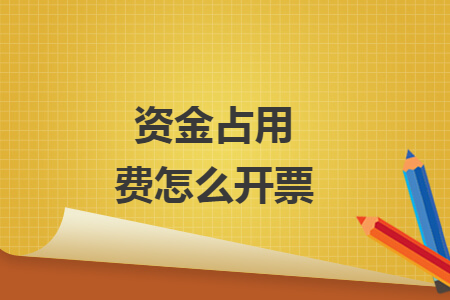 资金占用费怎么开票 资金占用费怎么开票