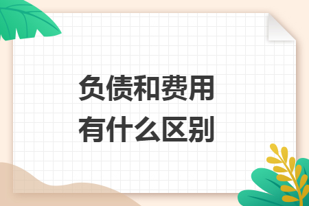 负债和费用有什么区别 负债和费用有什么区别