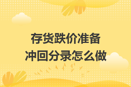 存货跌价准备冲回分录怎么做 存货跌价准备冲回分录怎么做
