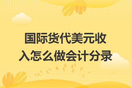 国际货代美元收入怎么做会计分录 国际货代美元收入怎么做会计分录