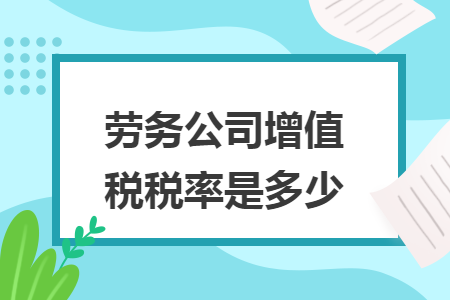 劳务公司增值税税率是多少 劳务公司增值税税率是多少