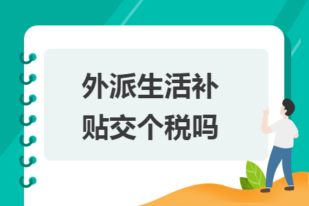 外派生活补贴交个税吗 外派生活补贴交个税吗