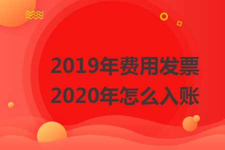 2019年费用发票2020年怎么入账 2019年费用发票2020年怎么入账