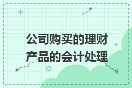 公司购买的理财产品的会计处理 公司购买的理财产品的会计处理