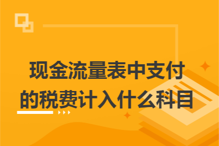 现金流量表中支付的税费计入什么科目 现金流量表中支付的税费计入什么科目
