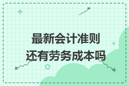最新会计准则还有劳务成本吗 最新会计准则还有劳务成本吗