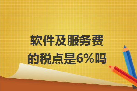 软件及服务费的税点是6%吗 软件及服务费的税点是6%吗