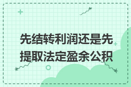 先结转利润还是先提取法定盈余公积 先结转利润还是先提取法定盈余公积