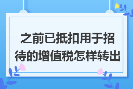 之前已抵扣用于招待的增值税怎样转出 之前已抵扣用于招待的增值税怎样转出