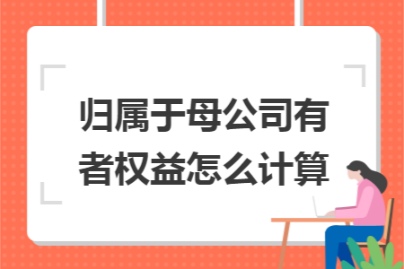 归属于母公司所有者权益怎么计算 归属于母公司所有者权益怎么计算