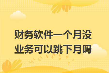 财务软件一个月没业务可以跳下月吗 财务软件一个月没业务可以跳下月吗