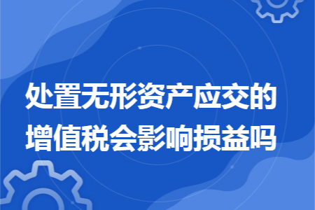 处置无形资产应交的增值税会影响损益吗 处置无形资产应交的增值税会影响损益吗