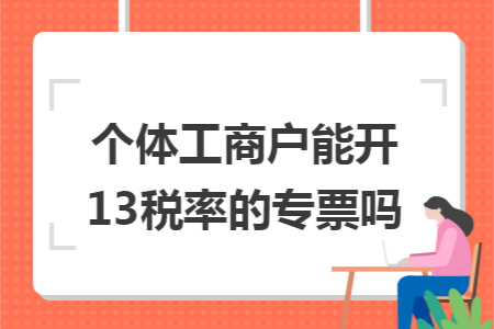 个体工商户能开13税率的专票吗 个体工商户能开13税率的专票吗