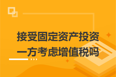 接受固定资产投资一方考虑增值税吗