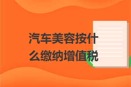 汽车美容按什么缴纳增值税 汽车美容按什么缴纳增值税