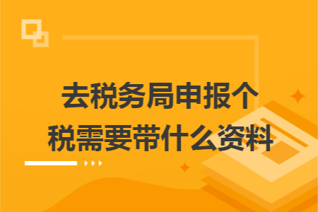 去税务局申报个税需要带什么资料 去税务局申报个税需要带什么资料