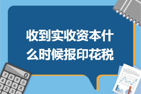 收到实收资本什么时候报印花税 收到实收资本什么时候报印花税